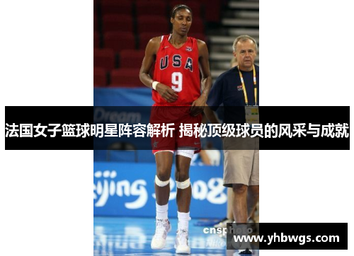 法国女子篮球明星阵容解析 揭秘顶级球员的风采与成就